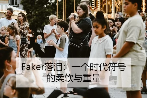 Faker落泪：一个时代符号的柔软与重量
